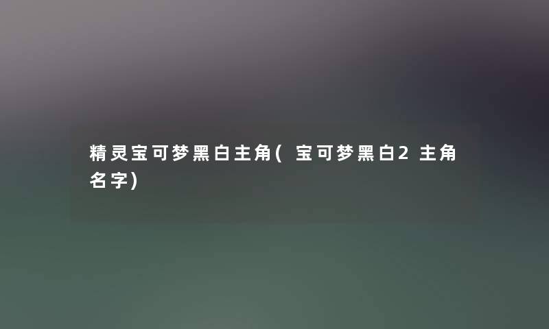 精灵宝可梦黑白主角(宝可梦黑白2主角名字) 精灵宝可梦黑白主角(宝可梦黑白2主角名字)