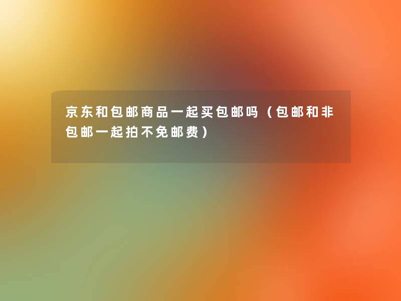 京东和包邮商品一起买包邮吗(包邮和非包邮一起拍不免邮费) 京东和包邮商品一起买包邮吗(包邮和非包邮一起拍不免邮费)