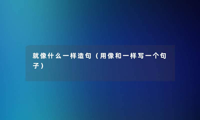 就像什么一样造句(用像和一样写一个句子) 就像什么一样造句(用像和一样写一个句子)