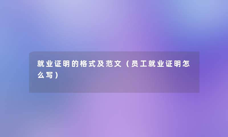 就业证明的格式及范文(员工就业证明怎么写) 就业证明的格式及范文(员工就业证明怎么写)