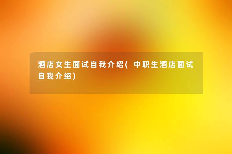 酒店女生面试自我介绍(中职生酒店面试自我介绍) 酒店女生面试自我介绍(中职生酒店面试自我介绍)