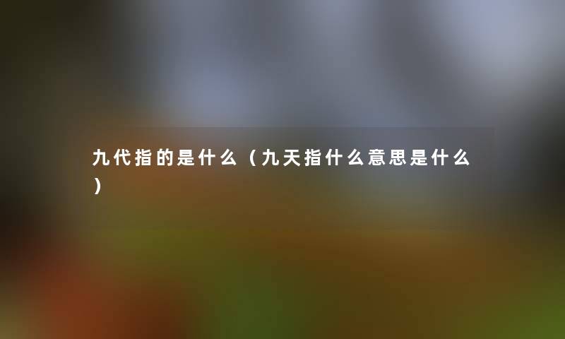九代指的是什么(九天指什么意思是什么) 九代指的是什么(九天指什么意思是什么)