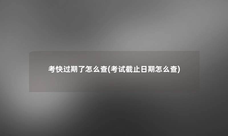 考快过期了怎么查(考试截止日期怎么查) 考快过期了怎么查(考试截止日期怎么查)