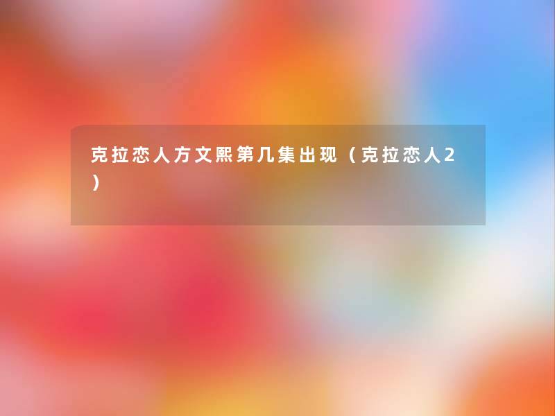 克拉恋人方文熙第几集出现(克拉恋人2) 克拉恋人方文熙第几集出现(克拉恋人2)
