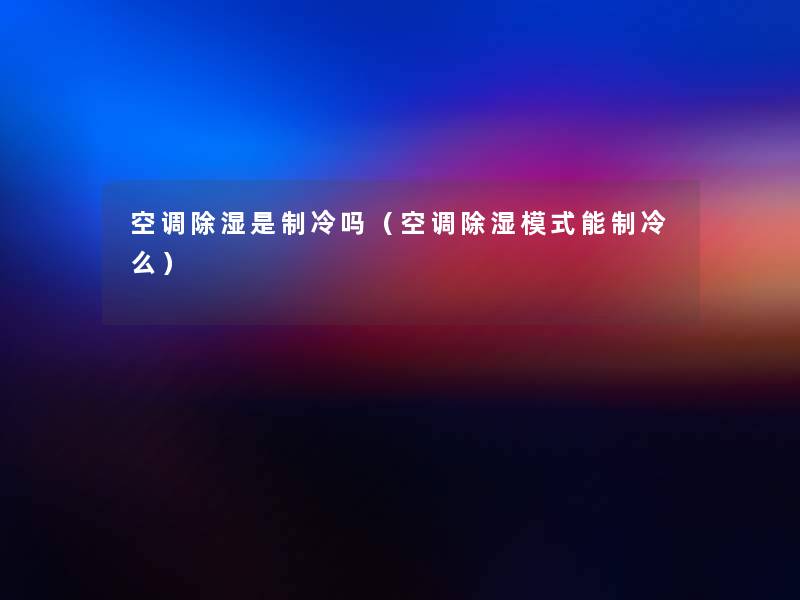 空调除湿是制冷吗(空调除湿模式能制冷么) 空调除湿是制冷吗(空调除湿模式能制冷么)