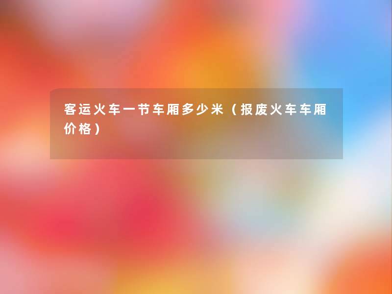 客运火车一节车厢多少米(报废火车车厢价格) 客运火车一节车厢多少米(报废火车车厢价格)