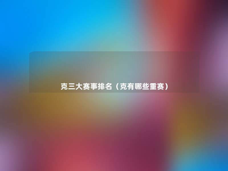 克三大赛事推荐(克有哪些重赛) 克三大赛事推荐(克有哪些重赛)