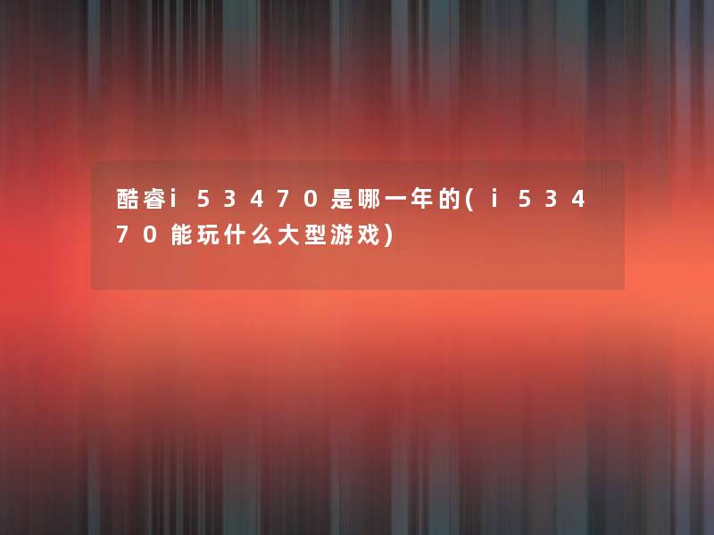 酷睿i53470是哪一年的(i53470能玩什么大型游戏) 酷睿i53470是哪一年的(i53470能玩什么大型游戏)