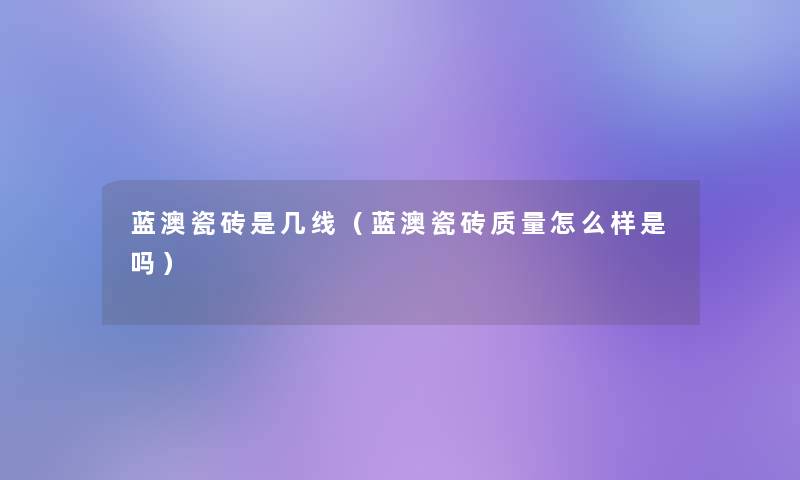 蓝澳瓷砖是几线(蓝澳瓷砖质量怎么样是吗) 蓝澳瓷砖是几线(蓝澳瓷砖质量怎么样是吗)