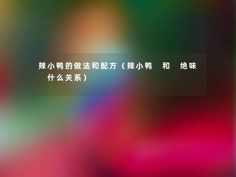 辣小鸭的做法和配方(辣小鸭 和 绝味 什么关系) 辣小鸭的做法和配方(辣小鸭 和 绝味 什么关系)