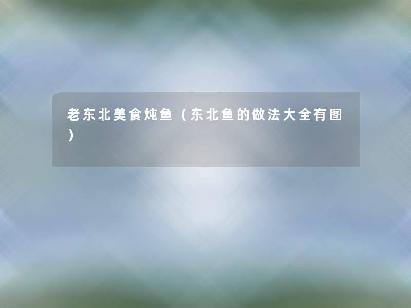 老东北美食炖鱼(东北鱼的做法大全有图) 老东北美食炖鱼(东北鱼的做法大全有图)