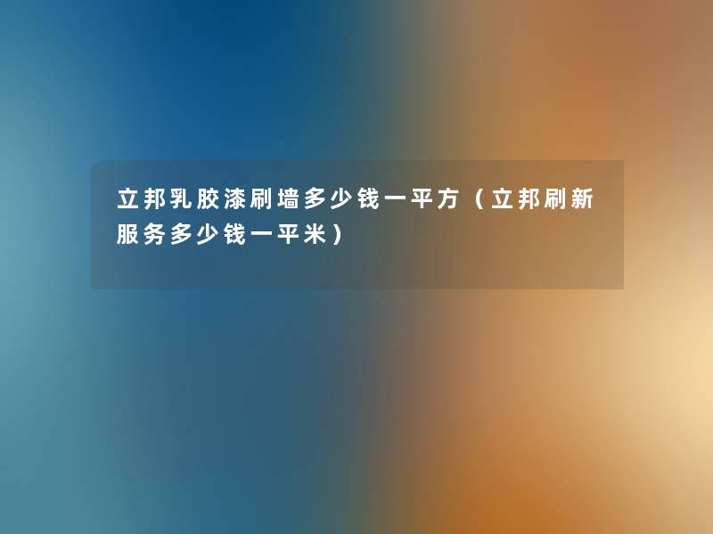 立邦乳胶漆刷墙多少钱一平方(立邦刷新服务多少钱一平米) 立邦乳胶漆刷墙多少钱一平方(立邦刷新服务多少钱一平米)
