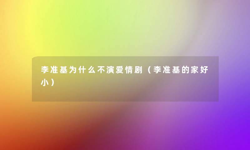 李准基为什么不演爱情剧(李准基的家好小) 李准基为什么不演爱情剧(李准基的家好小)