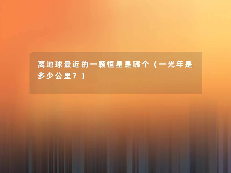 离地球近的一颗恒星是哪个（一光年是多少公里？）