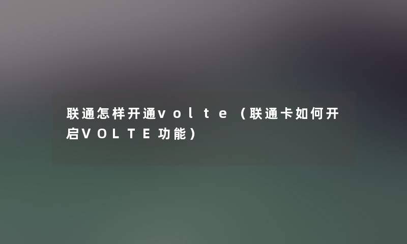 联通怎样开通volte(联通卡如何开启VOLTE功能) 联通怎样开通volte(联通卡如何开启VOLTE功能)