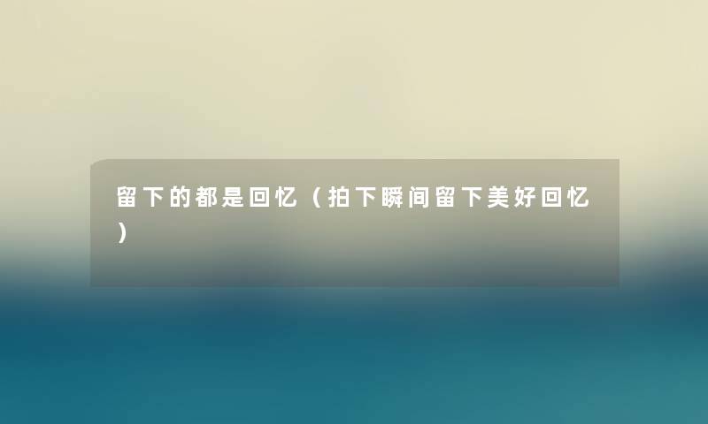 留下的都是回忆(拍下瞬间留下美好回忆) 留下的都是回忆(拍下瞬间留下美好回忆)