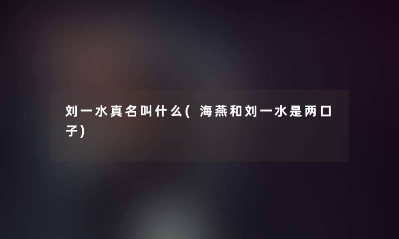 刘一水真名叫什么(海燕和刘一水是两口子) 刘一水真名叫什么(海燕和刘一水是两口子)