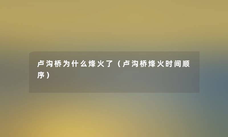 卢沟桥为什么烽火了(卢沟桥烽火时间顺序) 卢沟桥为什么烽火了(卢沟桥烽火时间顺序)