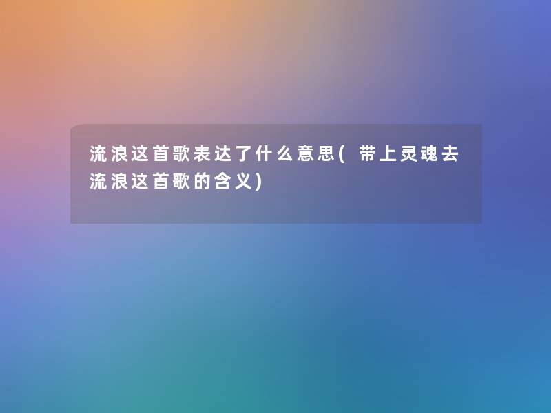 流浪这首歌表达了什么意思(带上灵魂去流浪这首歌的含义) 流浪这首歌表达了什么意思(带上灵魂去流浪这首歌的含义)