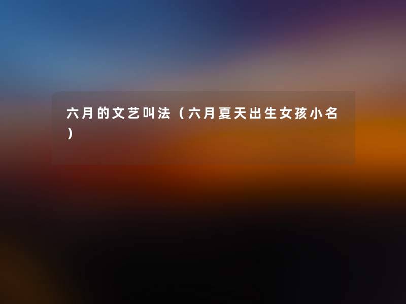 六月的文艺叫法(六月夏天出生女孩小名) 六月的文艺叫法(六月夏天出生女孩小名)