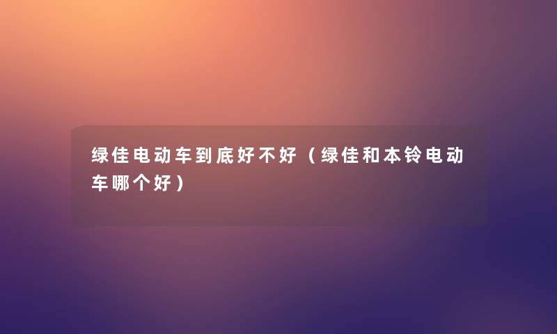 绿佳电动车到底好不好(绿佳和本铃电动车哪个好) 绿佳电动车到底好不好(绿佳和本铃电动车哪个好)