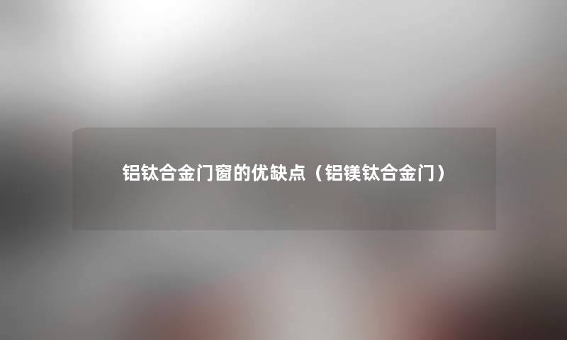 铝钛合金门窗的优缺点(铝镁钛合金门) 铝钛合金门窗的优缺点(铝镁钛合金门)