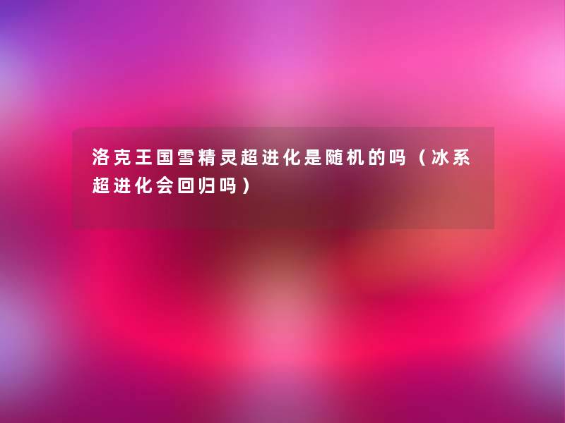 洛克王国雪精灵超进化是的吗（冰系超进化会回归吗）