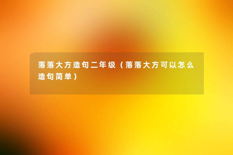 落落大方造句二年级(落落大方可以怎么造句简单) 落落大方造句二年级(落落大方可以怎么造句简单)