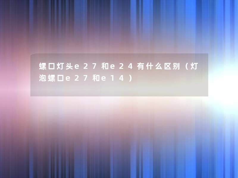 螺口灯头e27和e24有什么区别(灯泡螺口e27和e14) 螺口灯头e27和e24有什么区别(灯泡螺口e27和e14)