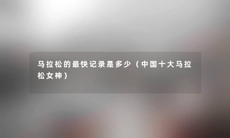 马拉松的快记录是多少(中国一些马拉松女神) 马拉松的快记录是多少(中国一些马拉松女神)