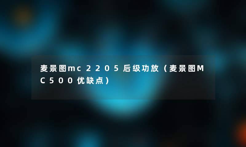 麦景图mc2205后级功放(麦景图MC500优缺点) 麦景图mc2205后级功放(麦景图MC500优缺点)