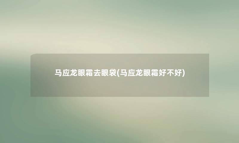 马应龙眼霜去眼袋(马应龙眼霜好不好) 马应龙眼霜去眼袋(马应龙眼霜好不好)