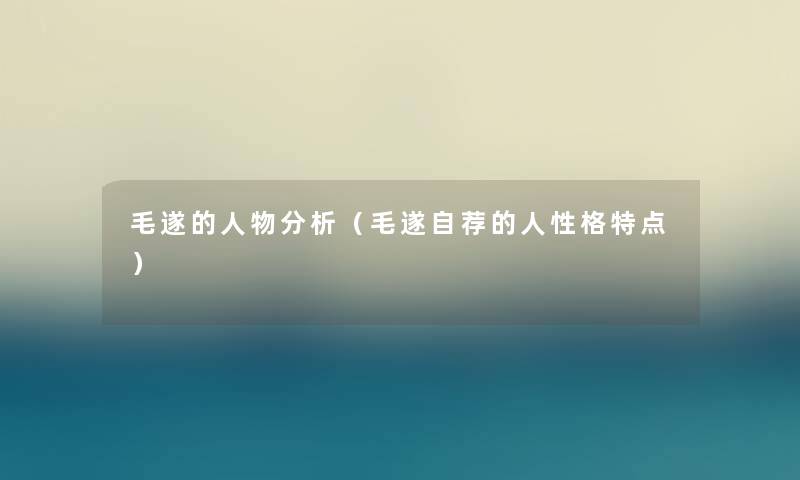 毛遂的人物要说(毛遂自荐的人性格特点) 毛遂的人物要说(毛遂自荐的人性格特点)
