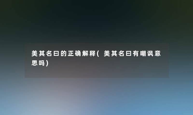 美其名曰的正确解释(美其名曰有嘲讽意思吗) 美其名曰的正确解释(美其名曰有嘲讽意思吗)