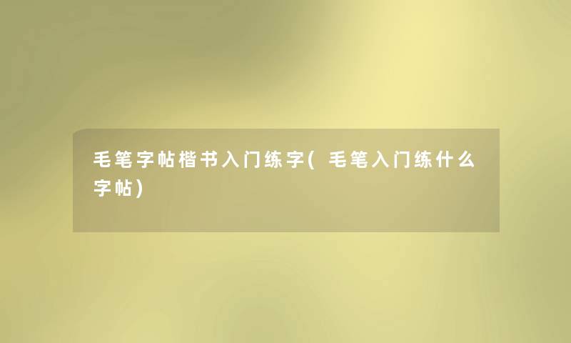 毛笔字帖楷书入门练字(毛笔入门练什么字帖) 毛笔字帖楷书入门练字(毛笔入门练什么字帖)
