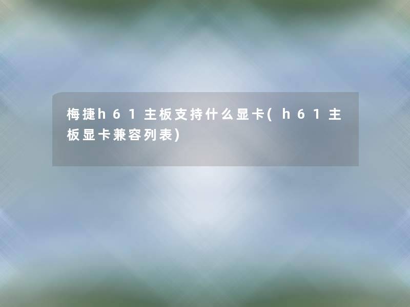 梅捷h61主板支持什么显卡(h61主板显卡兼容列表) 梅捷h61主板支持什么显卡(h61主板显卡兼容列表)