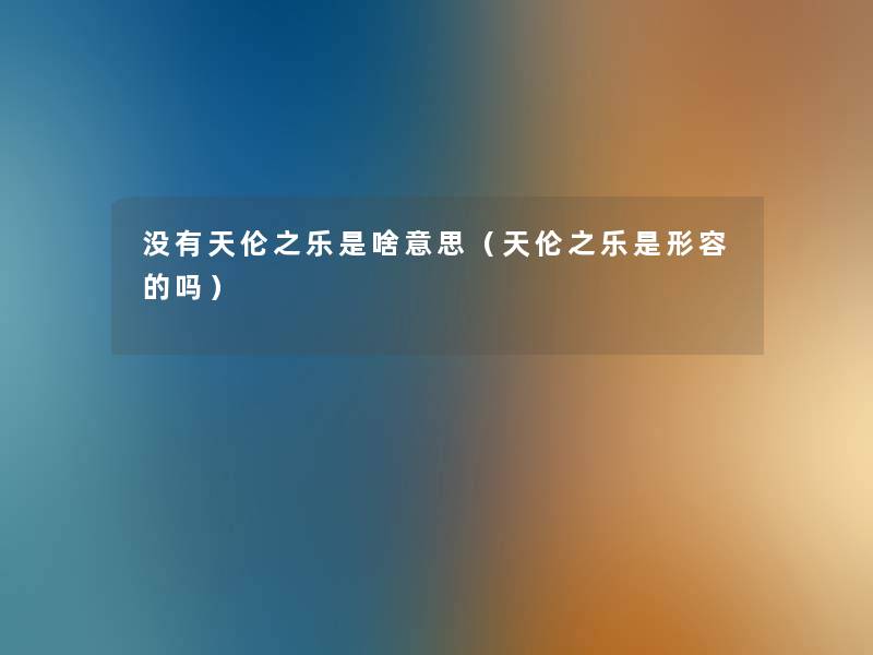 没有天伦之乐是啥意思(天伦之乐是形容的吗) 没有天伦之乐是啥意思(天伦之乐是形容的吗)