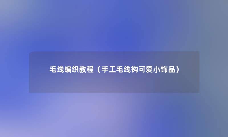 毛线编织教程(手工毛线钩可爱小饰品) 毛线编织教程(手工毛线钩可爱小饰品)