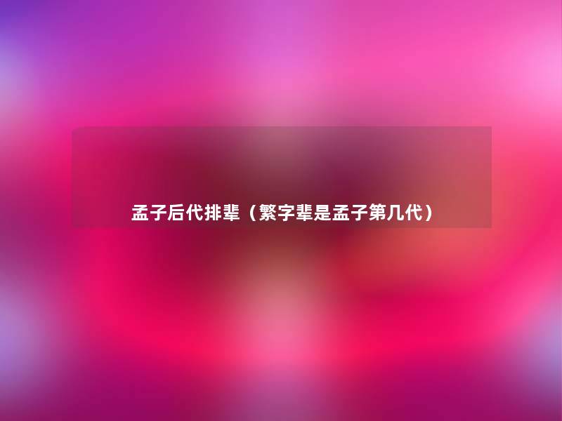 孟子后代排辈(繁字辈是孟子第几代) 孟子后代排辈(繁字辈是孟子第几代)
