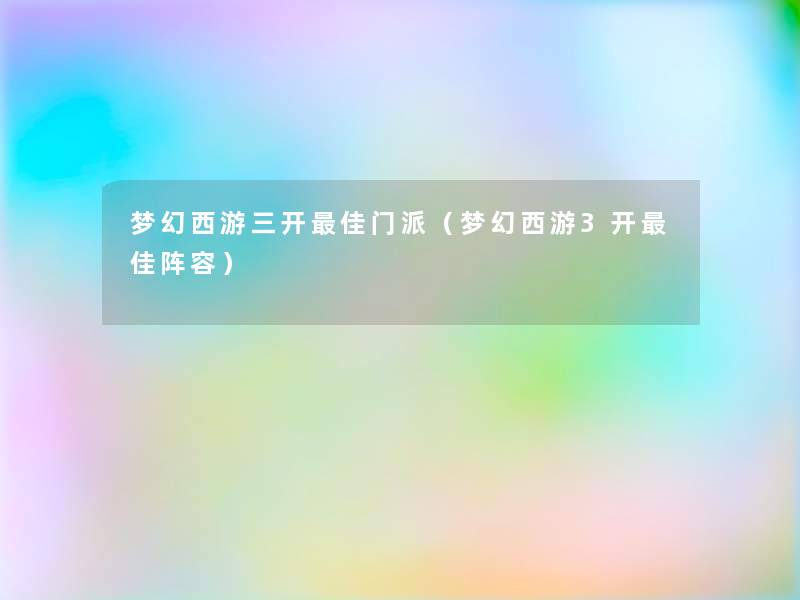梦幻西游三开理想门派(梦幻西游3开理想阵容) 梦幻西游三开理想门派(梦幻西游3开理想阵容)
