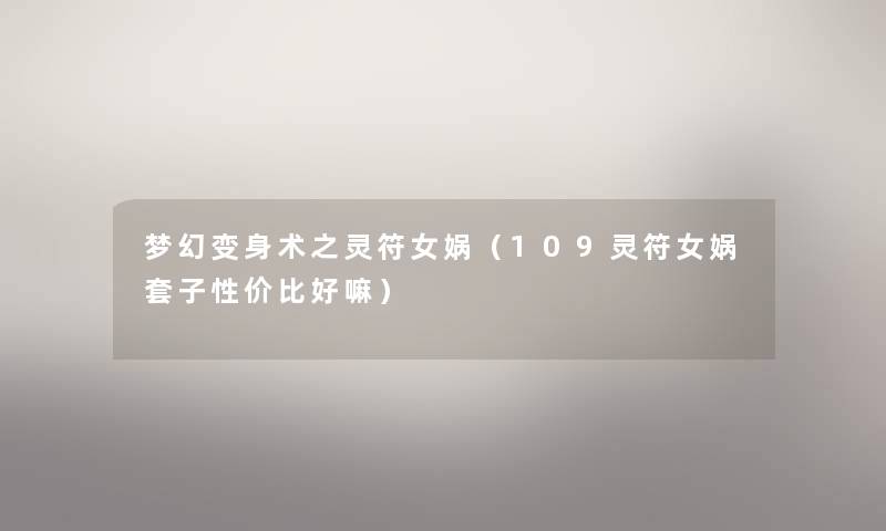 梦幻变身术之灵符女娲(109灵符女娲套子性价比好嘛) 梦幻变身术之灵符女娲(109灵符女娲套子性价比好嘛)