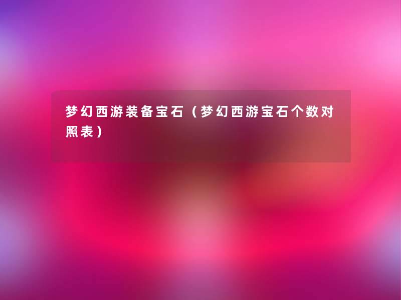 梦幻西游装备宝石(梦幻西游宝石个数对照表) 梦幻西游装备宝石(梦幻西游宝石个数对照表)