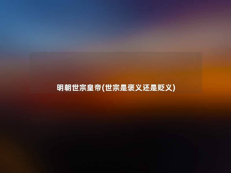 明朝世宗皇帝(世宗是褒义还是贬义) 明朝世宗皇帝(世宗是褒义还是贬义)