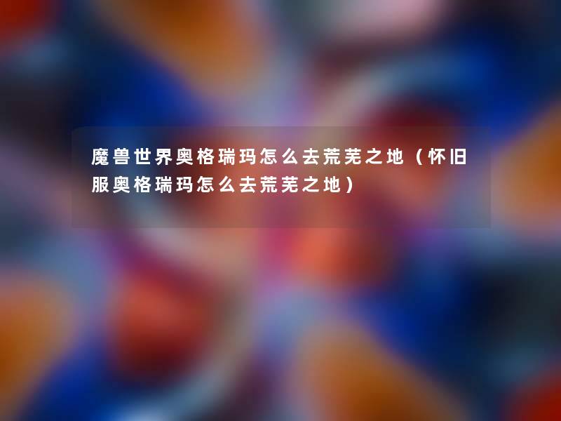 魔兽世界奥格瑞玛怎么去荒芜之地(怀旧服奥格瑞玛怎么去荒芜之地) 魔兽世界奥格瑞玛怎么去荒芜之地(怀旧服奥格瑞玛怎么去荒芜之地)