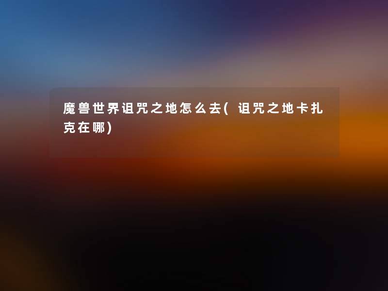 魔兽世界诅咒之地怎么去(诅咒之地卡扎克在哪) 魔兽世界诅咒之地怎么去(诅咒之地卡扎克在哪)
