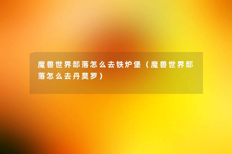 魔兽世界部落怎么去铁炉堡(魔兽世界部落怎么去丹莫罗) 魔兽世界部落怎么去铁炉堡(魔兽世界部落怎么去丹莫罗)