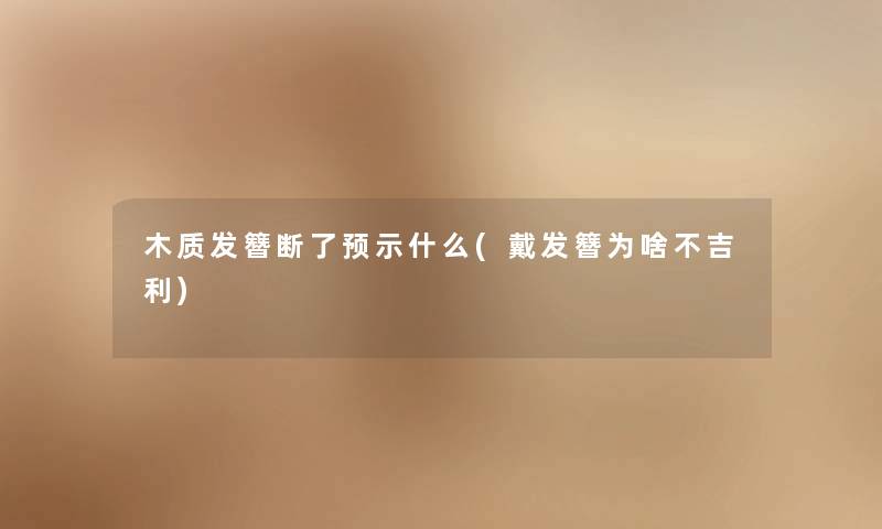 木质发簪断了预示什么(戴发簪为啥不吉利) 木质发簪断了预示什么(戴发簪为啥不吉利)