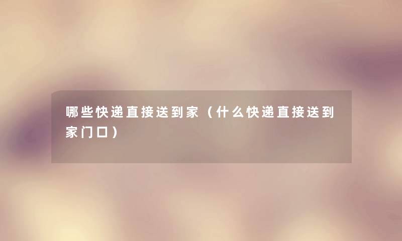哪些快递直接送到家(什么快递直接送到家门口) 哪些快递直接送到家(什么快递直接送到家门口)