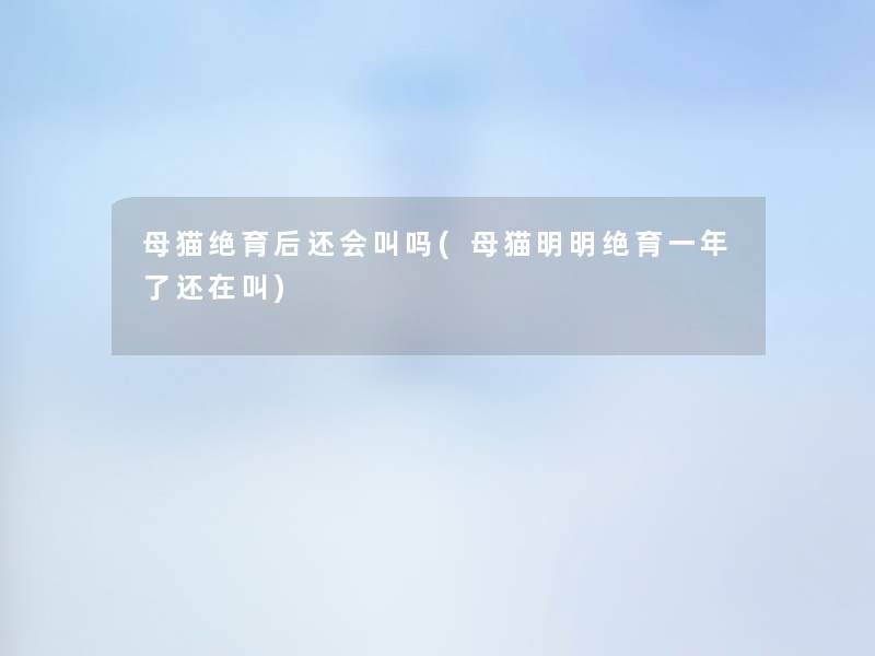 母猫绝育后还会叫吗(母猫明明绝育一年了还在叫) 母猫绝育后还会叫吗(母猫明明绝育一年了还在叫)