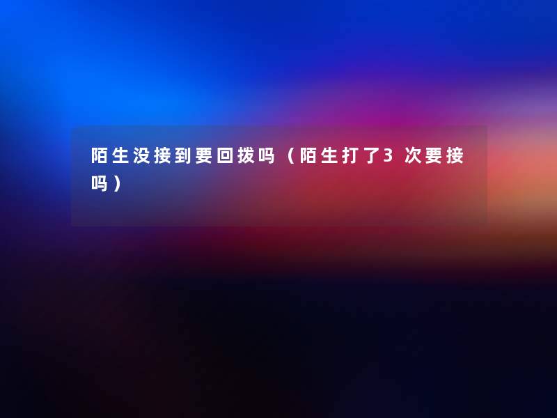 陌生没接到要回拨吗(陌生打了3次要接吗) 陌生没接到要回拨吗(陌生打了3次要接吗)